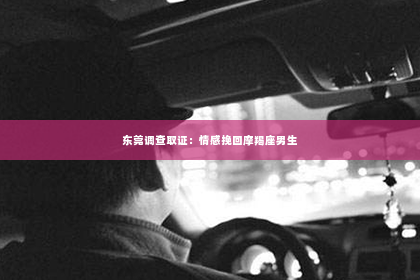 东莞调查取证：情感挽回摩羯座男生