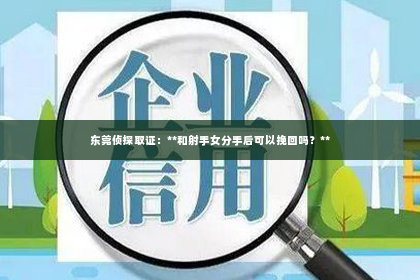 东莞侦探取证：**和射手女分手后可以挽回吗？**