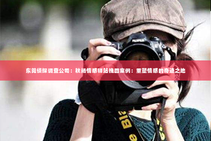 东莞侦探调查公司：秋扬情感驿站挽回案例：重塑情感的奇迹之地