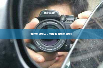 面对出轨情人，如何有效挽回感情？