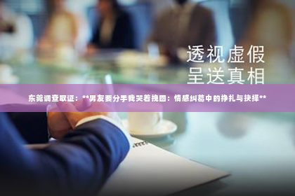 东莞调查取证：**男友要分手我哭着挽回：情感纠葛中的挣扎与抉择**