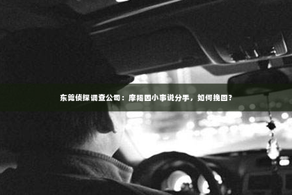 东莞侦探调查公司：摩羯因小事说分手，如何挽回？