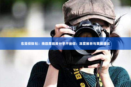 东莞侦探社：挽回摩羯男分手不删你：深度解析与策略建议