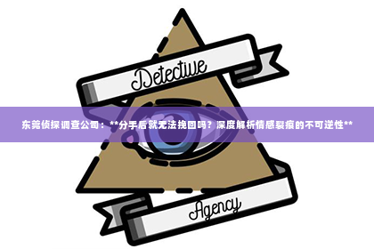 东莞侦探调查公司：**分手后就无法挽回吗？深度解析情感裂痕的不可逆性**