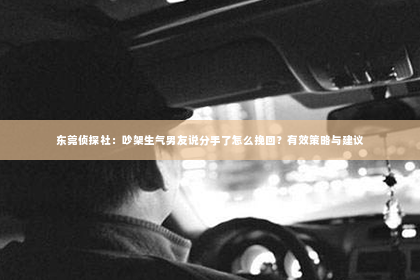 东莞侦探社：吵架生气男友说分手了怎么挽回？有效策略与建议
