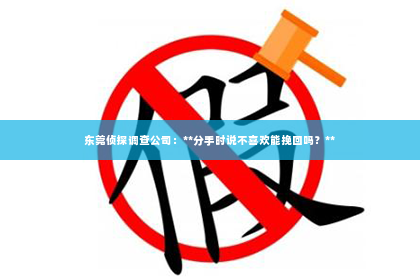 东莞侦探调查公司：**分手时说不喜欢能挽回吗？**