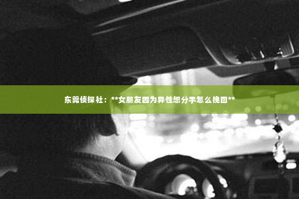 东莞侦探社：**女朋友因为异性想分手怎么挽回**