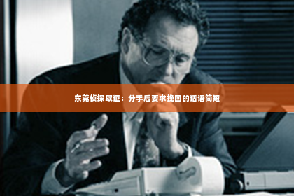 东莞侦探取证：分手后要求挽回的话语简短