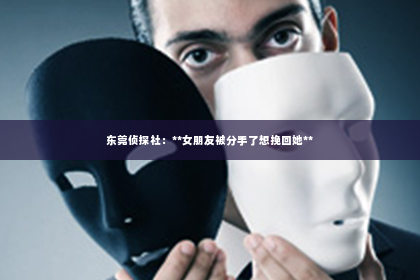 东莞侦探社：**女朋友被分手了想挽回她**