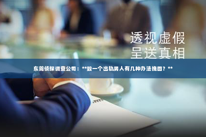 东莞侦探调查公司：**毁一个出轨男人有几种办法挽回？**
