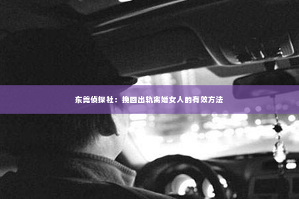 东莞侦探社：挽回出轨离婚女人的有效方法