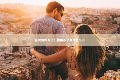 东莞侦探取证：挽回不了爱情怎么办