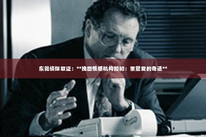 东莞侦探取证：**挽回情感机构如初：重塑爱的奇迹**