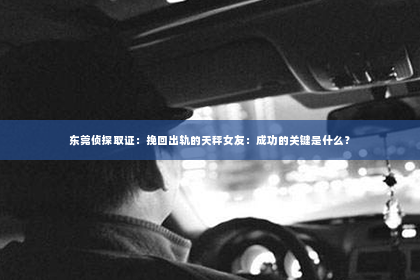 东莞侦探取证：挽回出轨的天秤女友：成功的关键是什么？