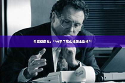 东莞侦探社：**分手了怎么挽回主动权**