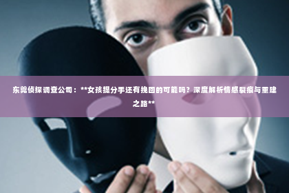 东莞侦探调查公司：**女孩提分手还有挽回的可能吗？深度解析情感裂痕与重建之路**