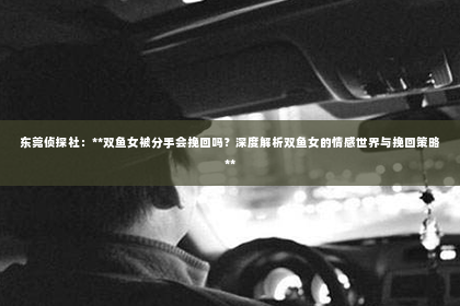 东莞侦探社：**双鱼女被分手会挽回吗？深度解析双鱼女的情感世界与挽回策略**