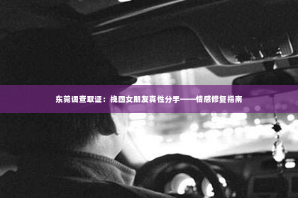东莞调查取证：挽回女朋友真性分手——情感修复指南