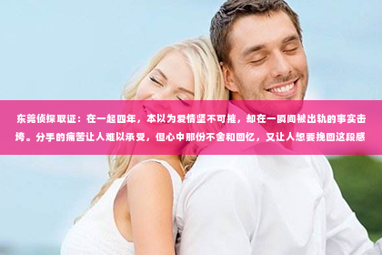 东莞侦探取证：在一起四年，本以为爱情坚不可摧，却在一瞬间被出轨的事实击垮。分手的痛苦让人难以承受，但心中那份不舍和回忆，又让人想要挽回这段感情。那么，在一起四年被出轨分手，究竟该如何挽回呢？以下是我的一些看法和经验分享。