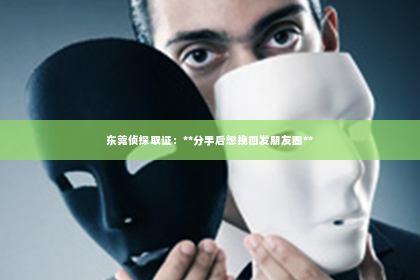 东莞侦探取证：**分手后想挽回发朋友圈**