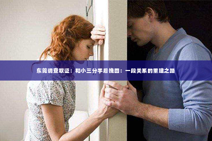 东莞调查取证：和小三分手后挽回：一段关系的重建之路