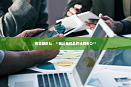 东莞侦探社：**我出轨后怎样挽回老公**