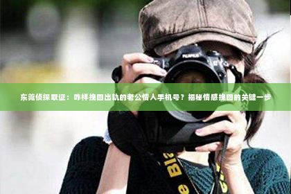 东莞侦探取证：咋样挽回出轨的老公情人手机号？揭秘情感挽回的关键一步