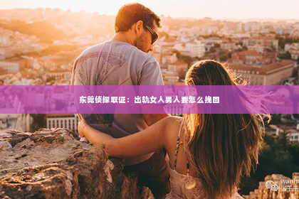 东莞侦探取证：出轨女人男人要怎么挽回