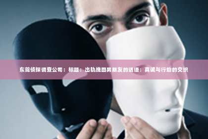 东莞侦探调查公司：标题：出轨挽回男朋友的话语：真诚与行动的交织