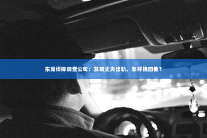 东莞侦探调查公司：发现丈夫出轨，怎样挽回他？