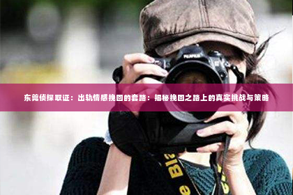 东莞侦探取证：出轨情感挽回的套路：揭秘挽回之路上的真实挑战与策略