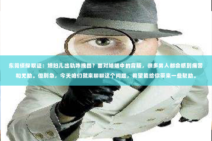 东莞侦探取证：媳妇儿出轨咋挽回？面对婚姻中的背叛，很多男人都会感到痛苦和无助。但别急，今天咱们就来聊聊这个问题，希望能给你带来一些帮助。