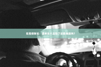 东莞侦探社：凌晨女人出轨了还能挽回吗？