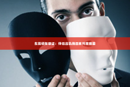 东莞侦探取证：伴侣出轨挽回系列策略篇