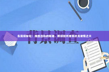 东莞侦探社：挽回出轨的婚姻，教你如何重新点亮爱情之火