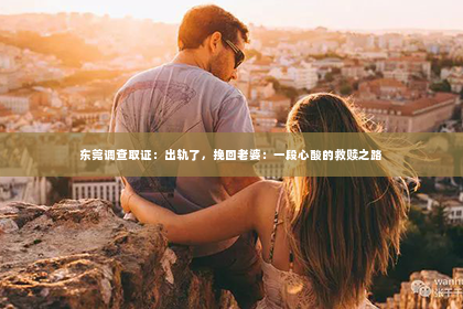 东莞调查取证：出轨了，挽回老婆：一段心酸的救赎之路
