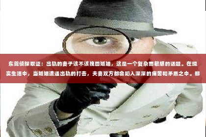 东莞侦探取证：出轨的妻子该不该挽回婚姻，这是一个复杂而敏感的话题。在现实生活中，当婚姻遭遇出轨的打击，夫妻双方都会陷入深深的痛苦和矛盾之中。那么，面对出轨的妻子，我们究竟该不该挽回这段婚姻呢？以下，我将从多个角度来探讨这个问题。