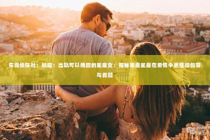 东莞侦探社：标题：出轨可以挽回的星座女：揭秘哪些星座在爱情中更懂得包容与救赎