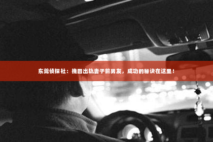 东莞侦探社：挽回出轨妻子前男友，成功的秘诀在这里！